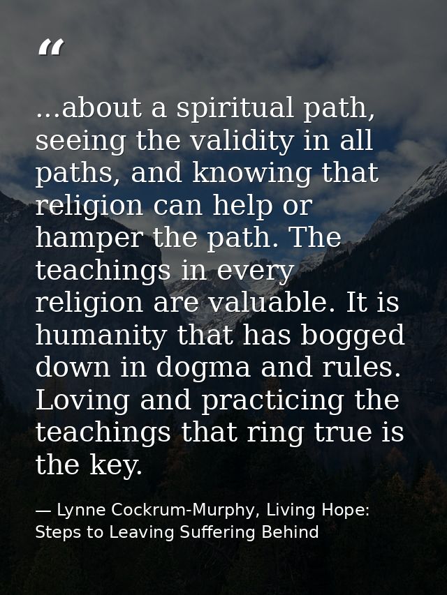 ...about a spiritual path, seeing the validity in all paths, and knowing that religion can help or hamper the path. The  — Lynne Cockrum-Murphy, Living Hope: Steps to Leaving Suffering Behind
