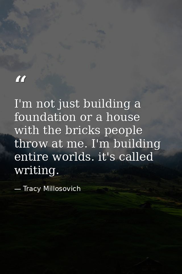 I'm not just building a foundation or a house with the bricks people throw at me. I'm building entire worlds. it's calle — Tracy Millosovich