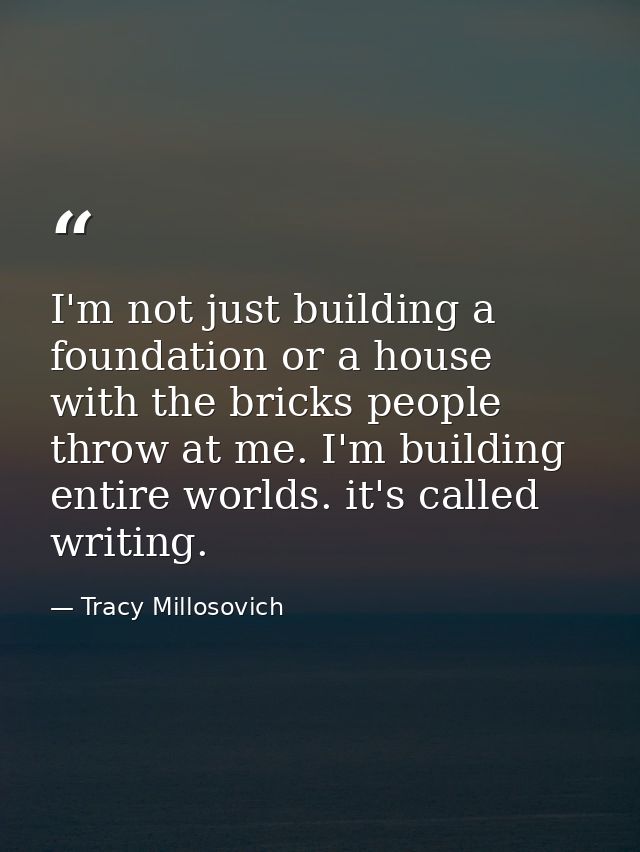 I'm not just building a foundation or a house with the bricks people throw at me. I'm building entire worlds. it's calle — Tracy Millosovich