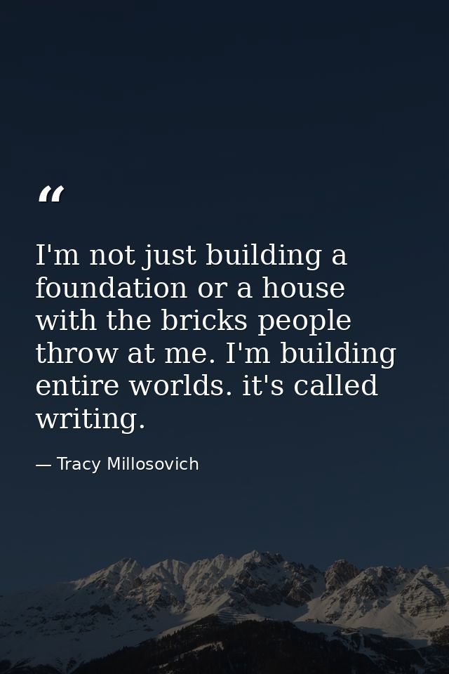 I'm not just building a foundation or a house with the bricks people throw at me. I'm building entire worlds. it's calle — Tracy Millosovich