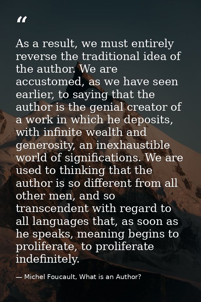 As a result, we must entirely reverse the traditional idea of the author. We are accustomed, as we have seen earlier, to — Michel Foucault, What is an Author?