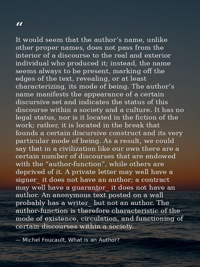 It would seem that the author’s name, unlike other proper names, does not pass from the interior of a discourse to the r — Michel Foucault, What is an Author?