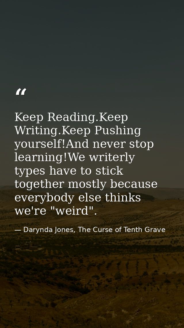 Keep Reading.Keep Writing.Keep Pushing yourself!And never stop learning!We writerly types have to stick together mostly  — Darynda Jones, The Curse of Tenth Grave