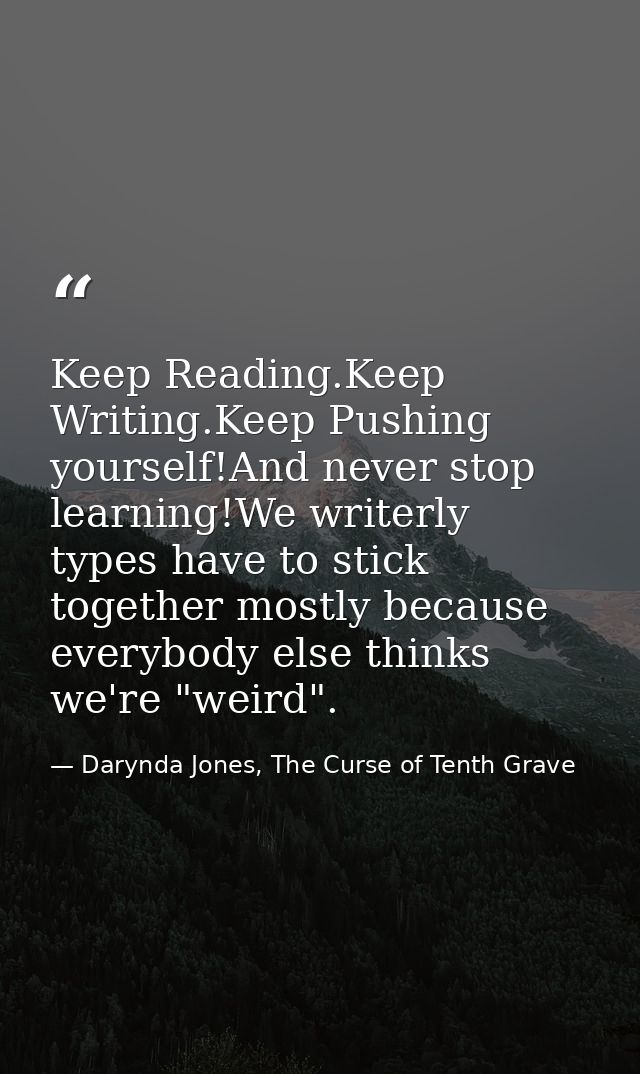 Keep Reading.Keep Writing.Keep Pushing yourself!And never stop learning!We writerly types have to stick together mostly  — Darynda Jones, The Curse of Tenth Grave