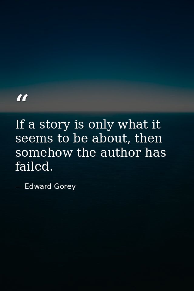 If a story is only what it seems to be about, then somehow the author has failed. — Edward Gorey