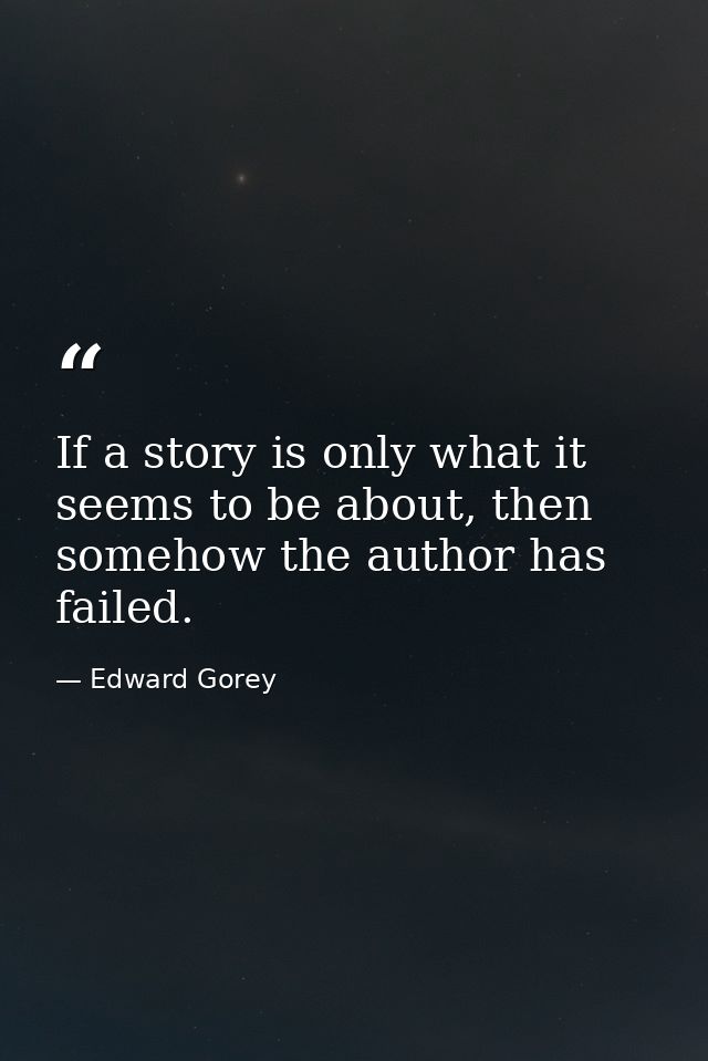 If a story is only what it seems to be about, then somehow the author has failed. — Edward Gorey