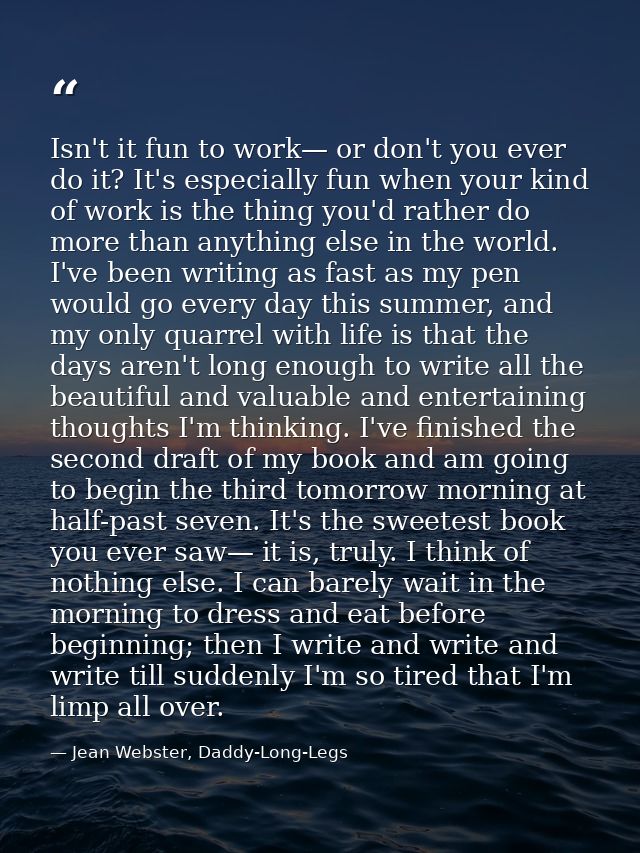 Isn't it fun to work— or don't you ever do it? It's especially fun when your kind of work is the thing you'd rather do m — Jean Webster, Daddy-Long-Legs