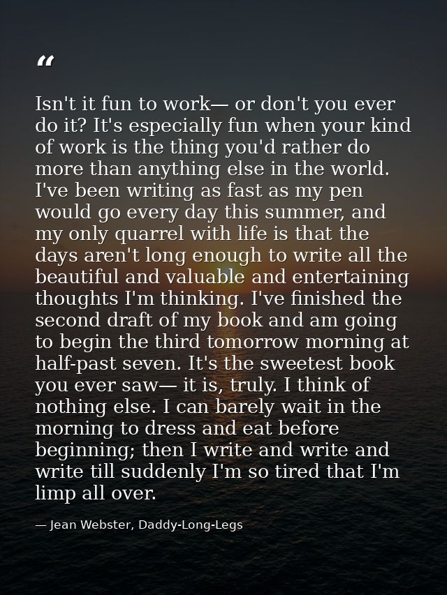 Isn't it fun to work— or don't you ever do it? It's especially fun when your kind of work is the thing you'd rather do m — Jean Webster, Daddy-Long-Legs