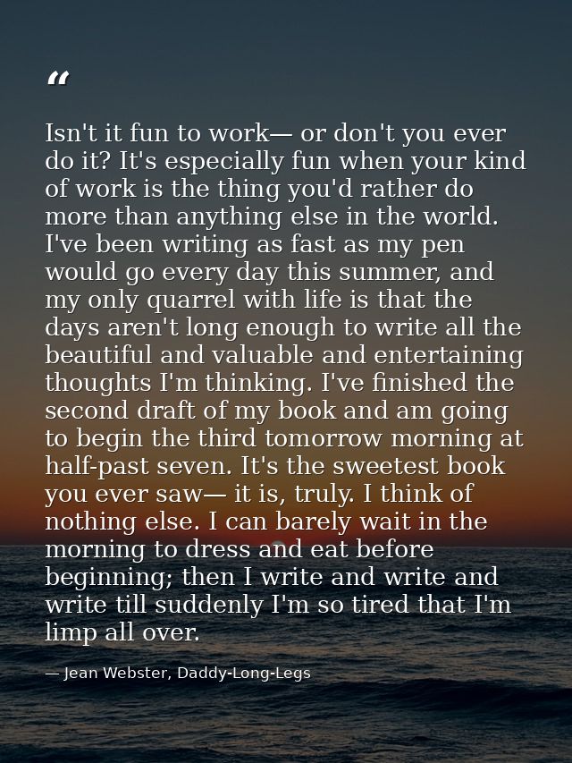 Isn't it fun to work— or don't you ever do it? It's especially fun when your kind of work is the thing you'd rather do m — Jean Webster, Daddy-Long-Legs