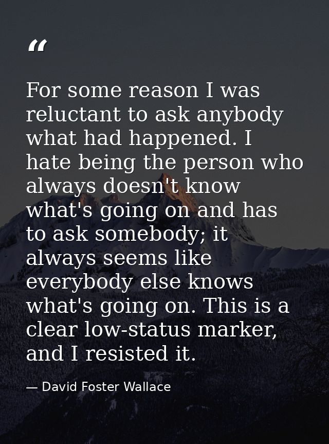 For some reason I was reluctant to ask anybody what had happened. I hate being the person who always doesn't know what's — David Foster Wallace