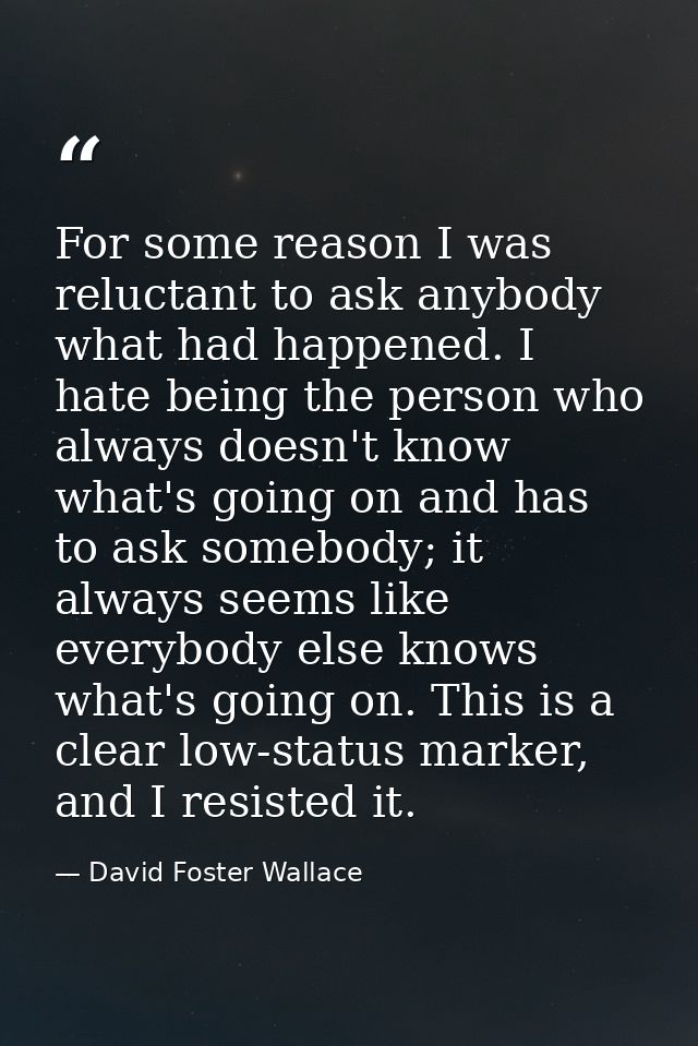 For some reason I was reluctant to ask anybody what had happened. I hate being the person who always doesn't know what's — David Foster Wallace
