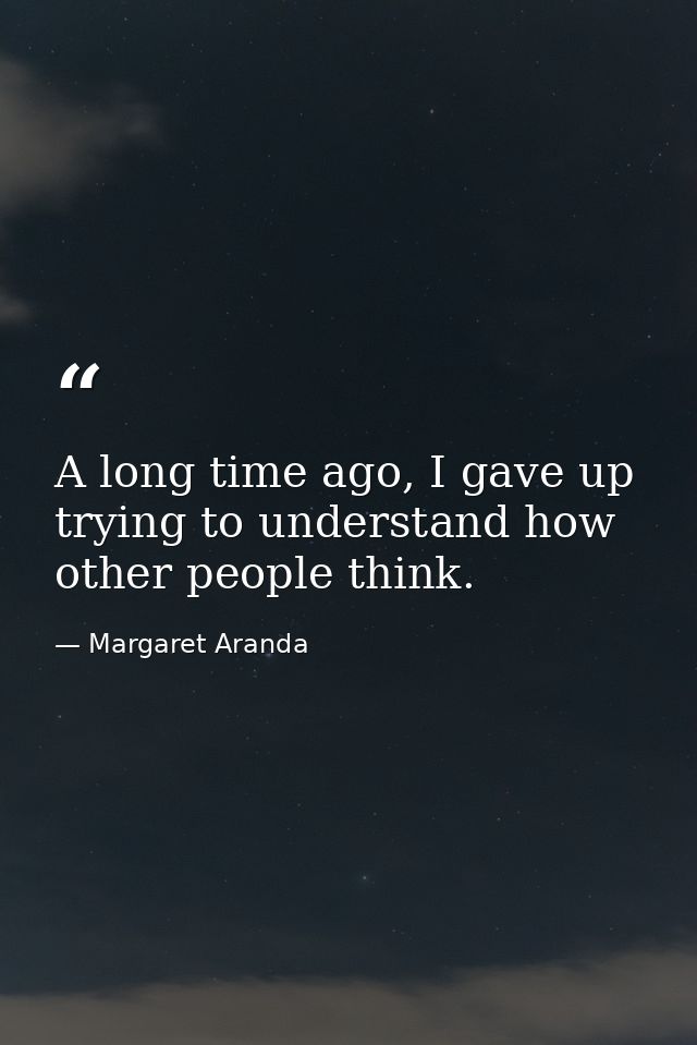 A long time ago, I gave up trying to understand how other people think. — Margaret Aranda