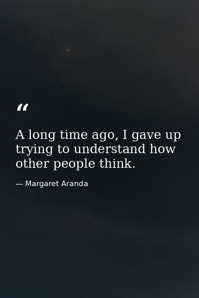 A long time ago, I gave up trying to understand how other people think. — Margaret Aranda
