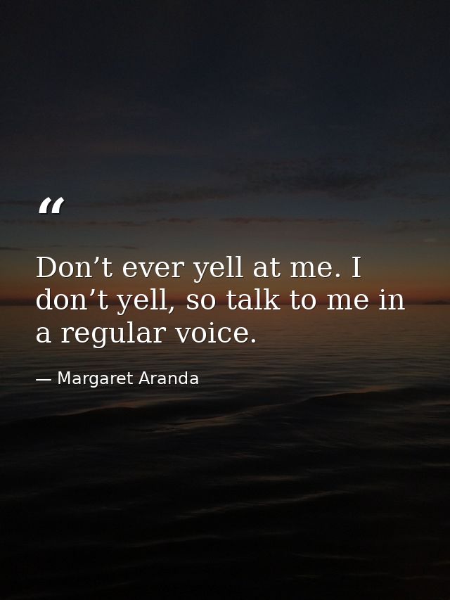 Don’t ever yell at me. I don’t yell, so talk to me in a regular voice. — Margaret Aranda