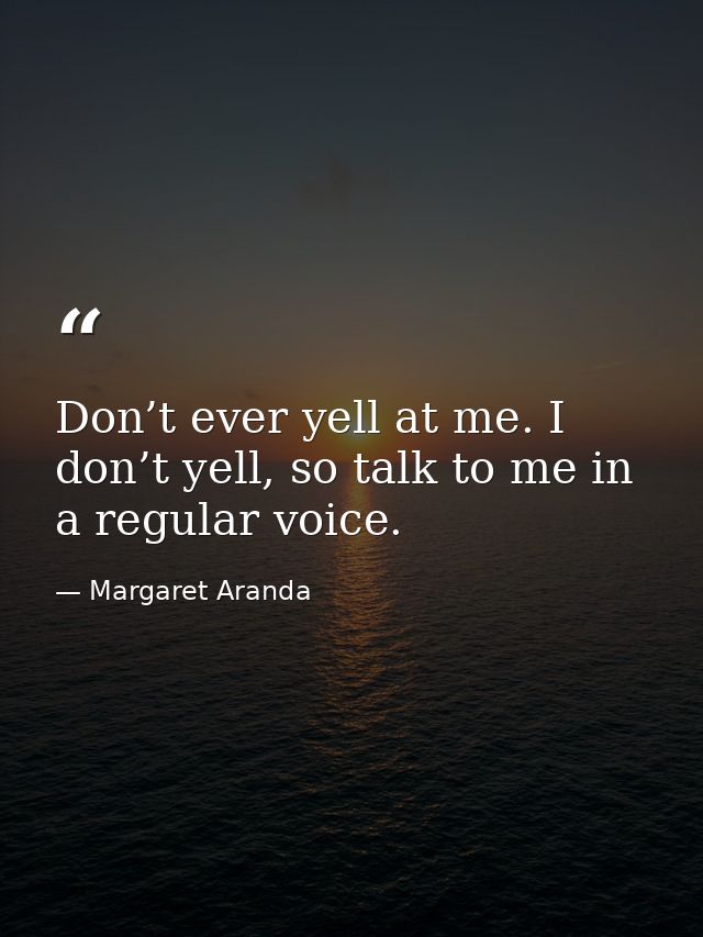 Don’t ever yell at me. I don’t yell, so talk to me in a regular voice. — Margaret Aranda