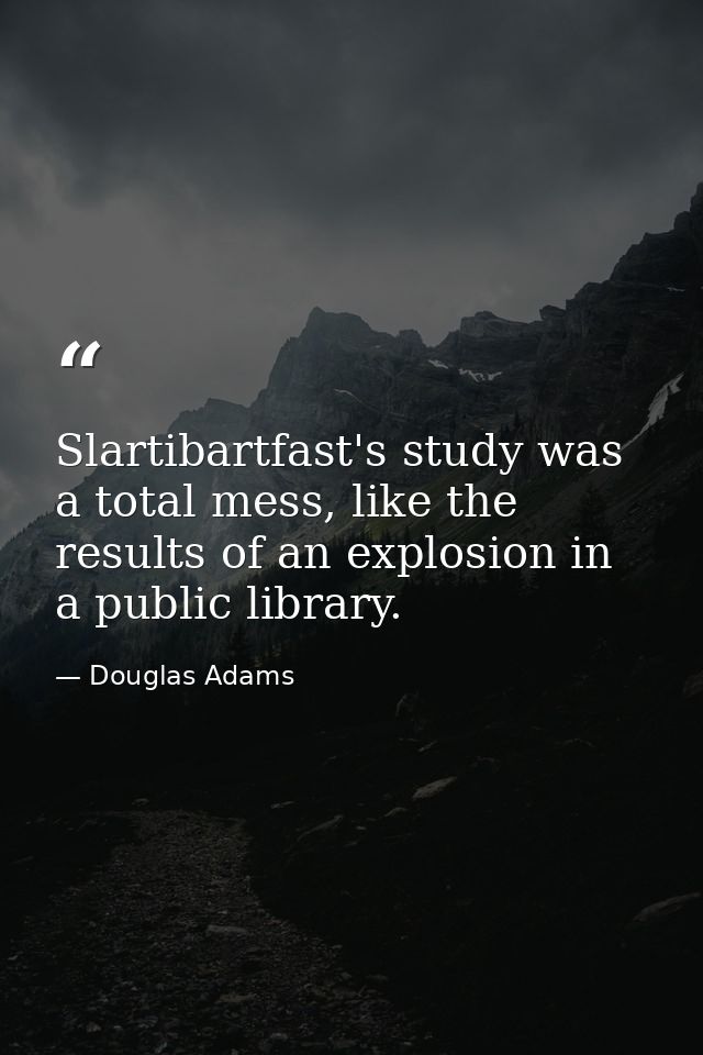 Slartibartfast's study was a total mess, like the results of an explosion in a public library. — Douglas Adams