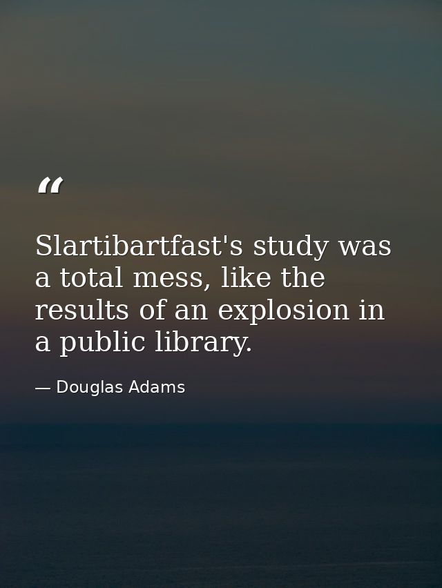 Slartibartfast's study was a total mess, like the results of an explosion in a public library. — Douglas Adams