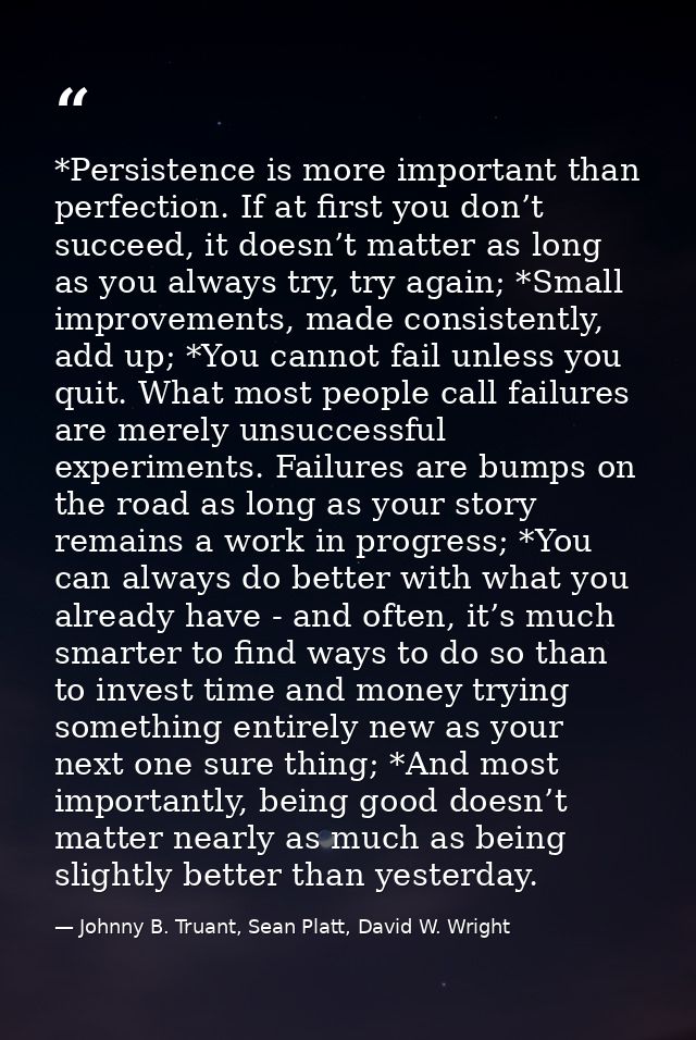 *Persistence is more important than perfection. If at first you don’t succeed, it doesn’t matter as long as you always t — Johnny B. Truant, Sean Platt, David W. Wright