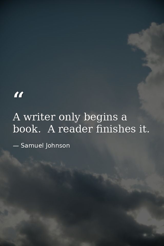 A writer only begins a book.  A reader finishes it. — Samuel Johnson