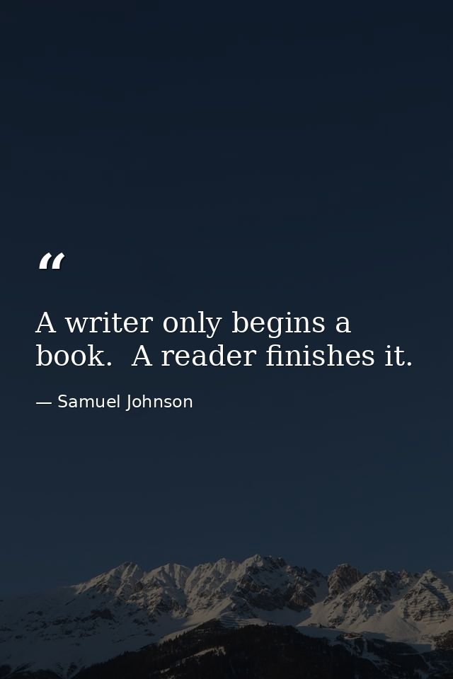 A writer only begins a book.  A reader finishes it. — Samuel Johnson