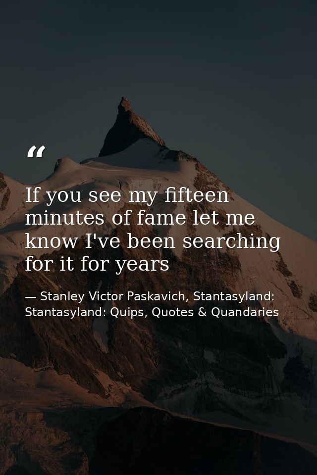 If you see my fifteen minutes of fame let me know I've been searching for it for years — Stanley Victor Paskavich, Stantasyland: Stantasyland: Quips, Quotes & Quandaries