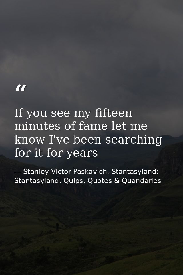 If you see my fifteen minutes of fame let me know I've been searching for it for years — Stanley Victor Paskavich, Stantasyland: Stantasyland: Quips, Quotes & Quandaries