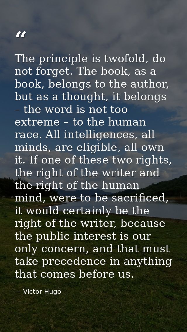 The principle is twofold, do not forget. The book, as a book, belongs to the author, but as a thought, it belongs – the  — Victor Hugo