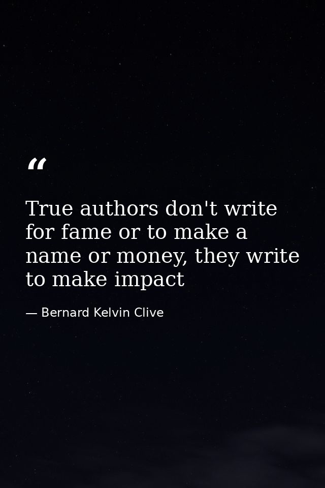 True authors don't write for fame or to make a name or money, they write to make impact — Bernard Kelvin Clive