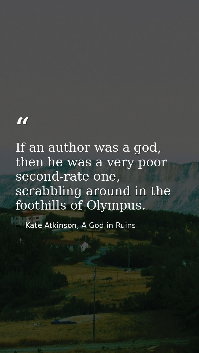 If an author was a god, then he was a very poor second-rate one, scrabbling around in the foothills of Olympus. — Kate Atkinson, A God in Ruins
