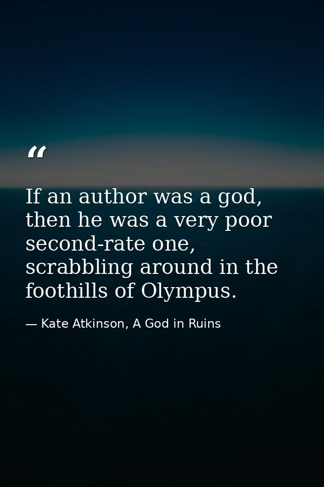 If an author was a god, then he was a very poor second-rate one, scrabbling around in the foothills of Olympus. — Kate Atkinson, A God in Ruins
