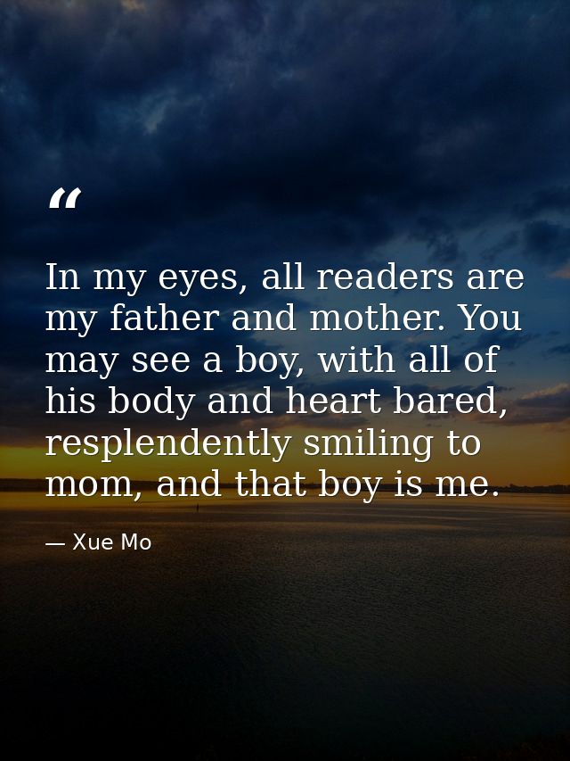 In my eyes, all readers are my father and mother. You may see a boy, with all of his body and heart bared, resplendently — Xue Mo