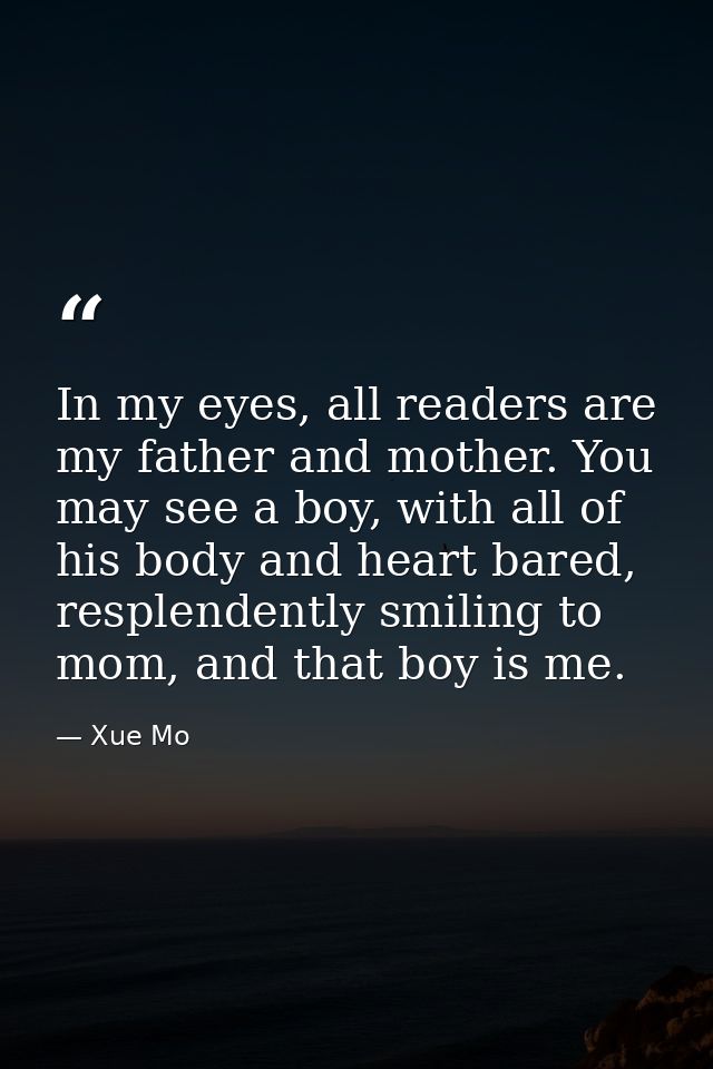 In my eyes, all readers are my father and mother. You may see a boy, with all of his body and heart bared, resplendently — Xue Mo