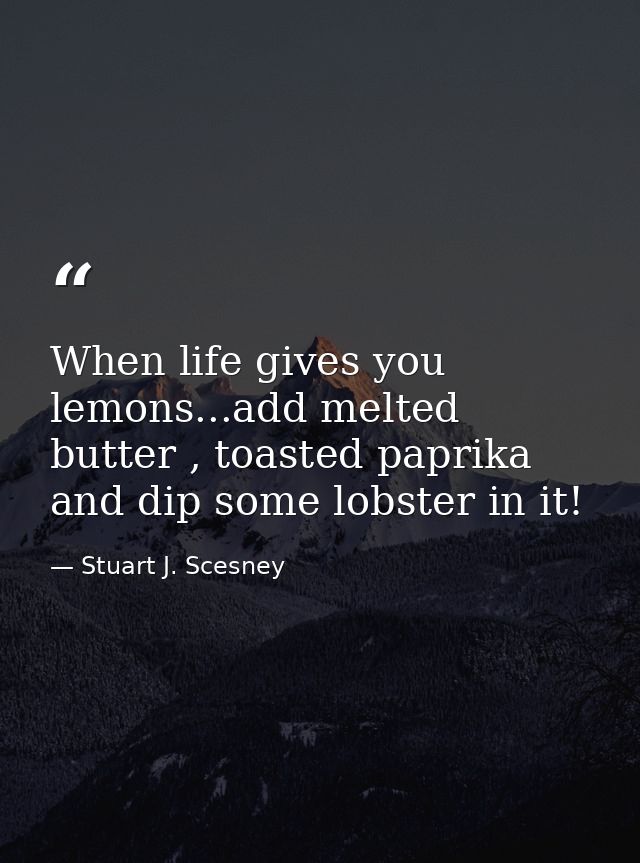 When life gives you lemons...add melted butter , toasted paprika and dip some lobster in it! — Stuart J. Scesney