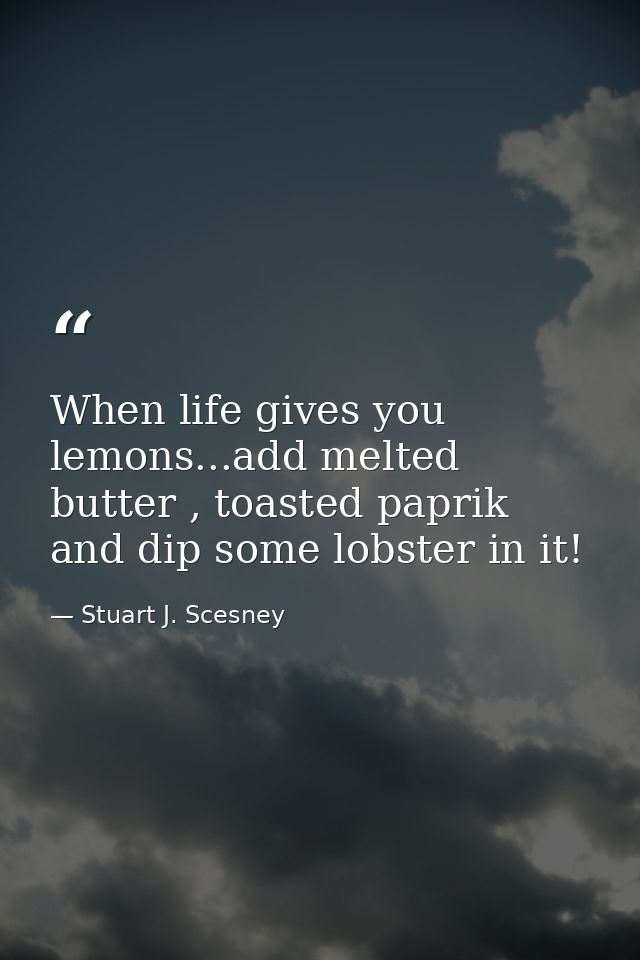 When life gives you lemons...add melted butter , toasted paprik and dip some lobster in it! — Stuart J. Scesney
