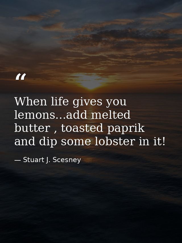 When life gives you lemons...add melted butter , toasted paprik and dip some lobster in it! — Stuart J. Scesney