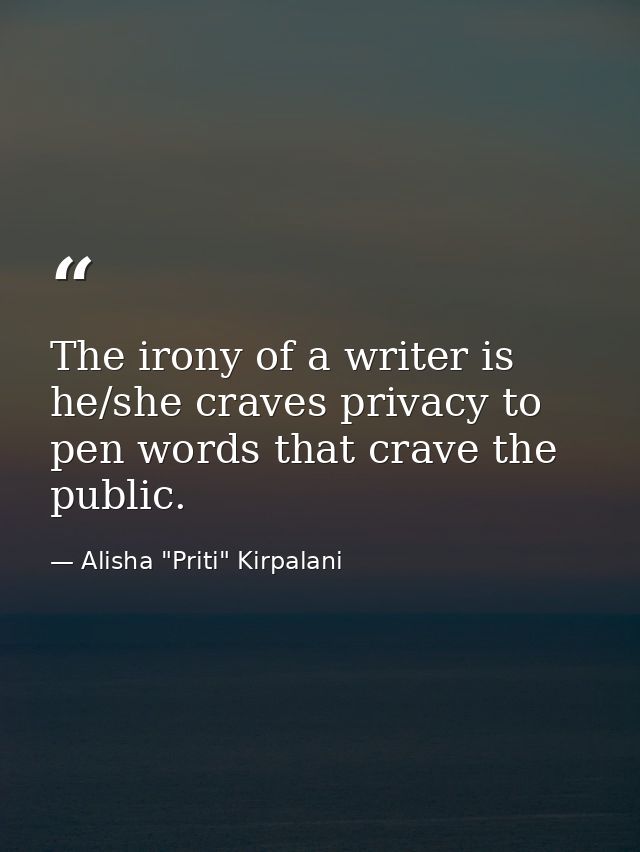 The irony of a writer is he/she craves privacy to pen words that crave the public. — Alisha "Priti" Kirpalani
