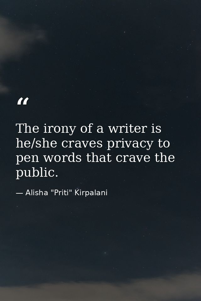 The irony of a writer is he/she craves privacy to pen words that crave the public. — Alisha "Priti" Kirpalani