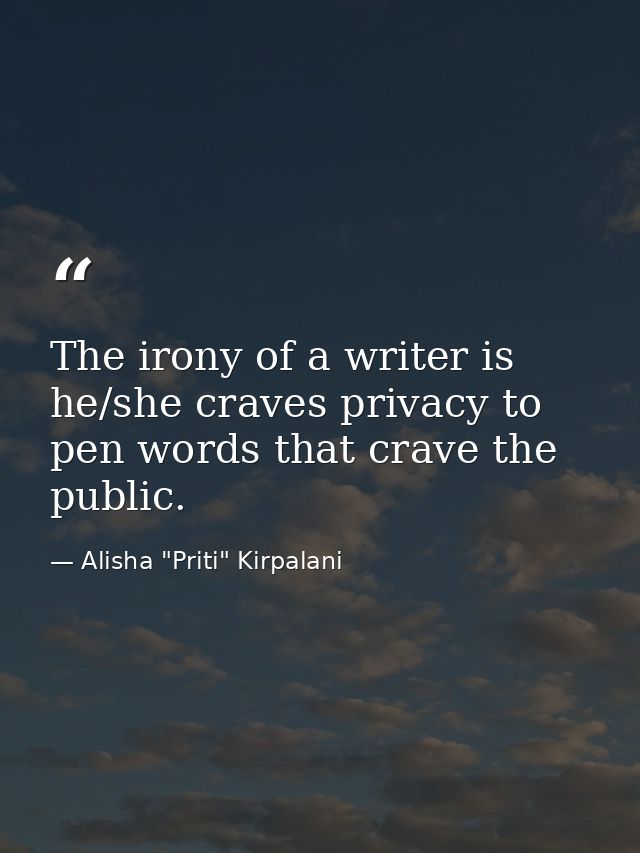 The irony of a writer is he/she craves privacy to pen words that crave the public. — Alisha "Priti" Kirpalani