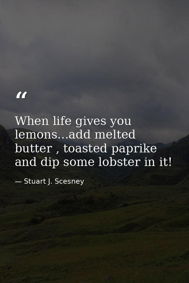 When life gives you lemons...add melted butter , toasted paprike and dip some lobster in it! — Stuart J. Scesney
