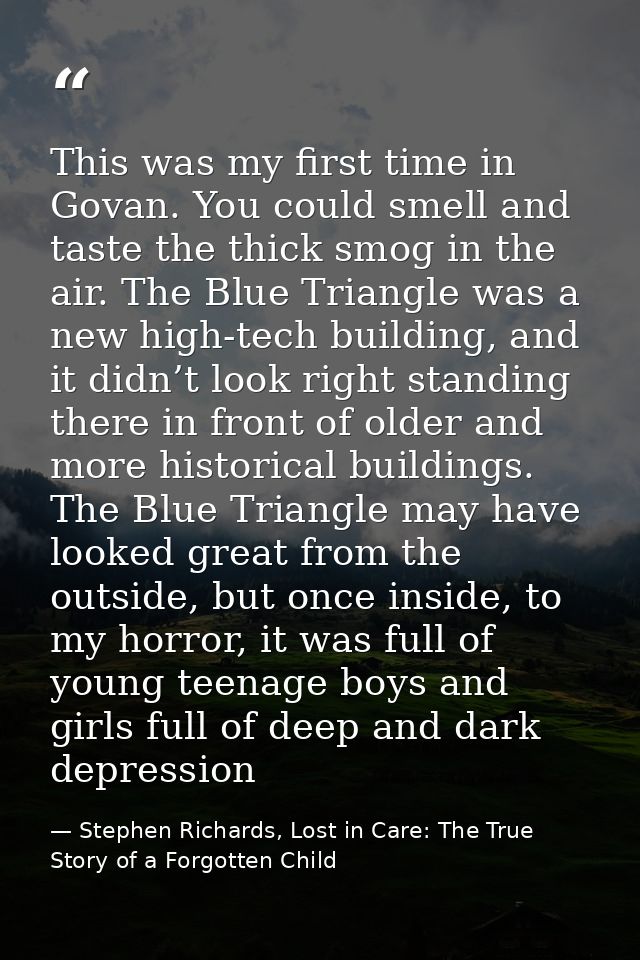 This was my first time in Govan. You could smell and taste the thick smog in the air. The Blue Triangle was a new high-t — Stephen Richards, Lost in Care: The True Story of a Forgotten Child