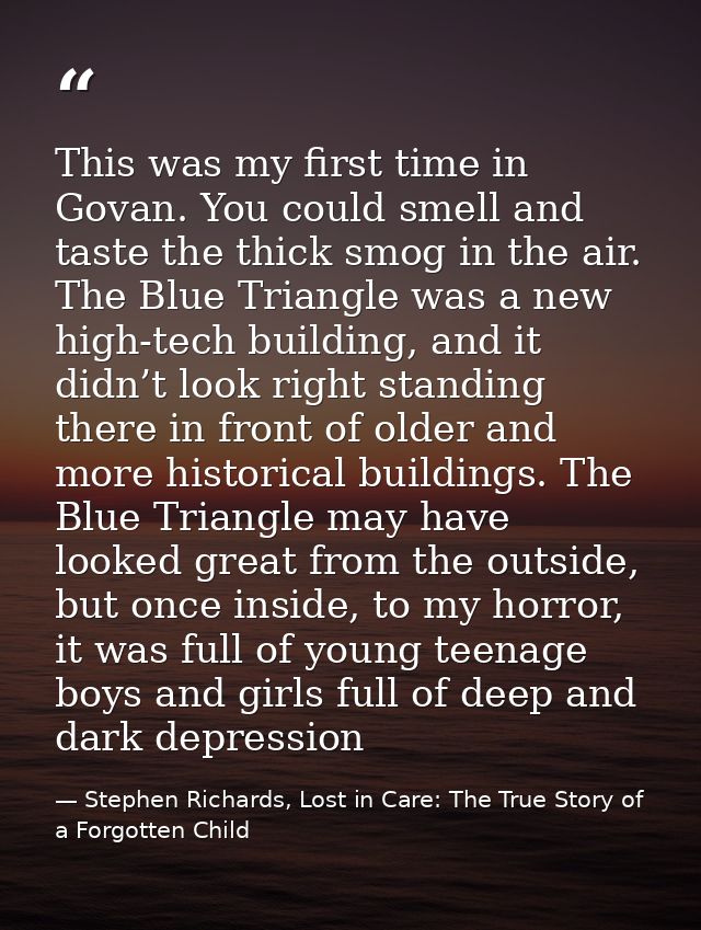 This was my first time in Govan. You could smell and taste the thick smog in the air. The Blue Triangle was a new high-t — Stephen Richards, Lost in Care: The True Story of a Forgotten Child