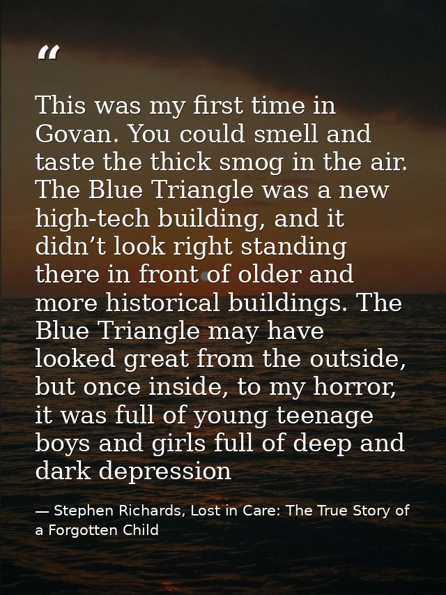 This was my first time in Govan. You could smell and taste the thick smog in the air. The Blue Triangle was a new high-t — Stephen Richards, Lost in Care: The True Story of a Forgotten Child