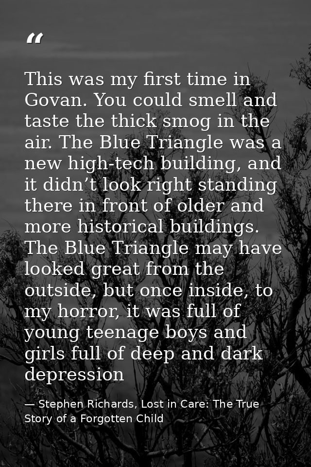 This was my first time in Govan. You could smell and taste the thick smog in the air. The Blue Triangle was a new high-t — Stephen Richards, Lost in Care: The True Story of a Forgotten Child