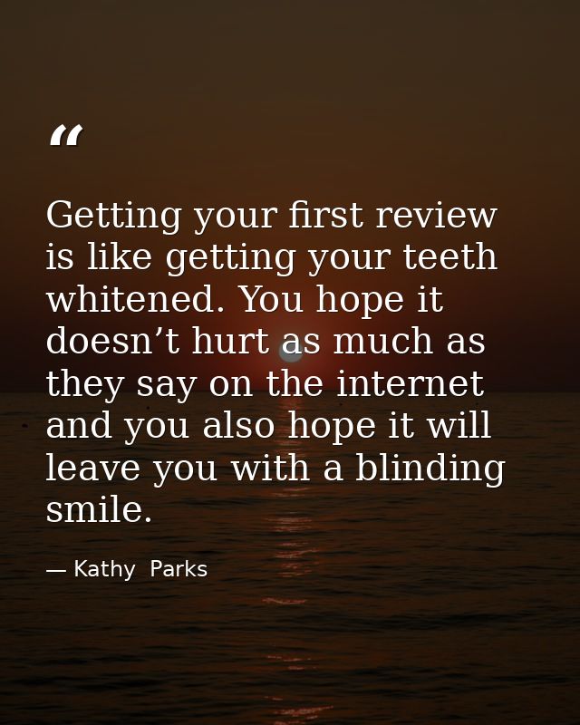 Getting your first review is like getting your teeth whitened. You hope it doesn’t hurt as much as they say on the inter — Kathy  Parks