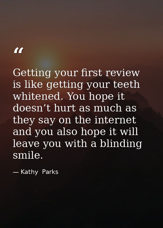 Getting your first review is like getting your teeth whitened. You hope it doesn’t hurt as much as they say on the inter — Kathy  Parks