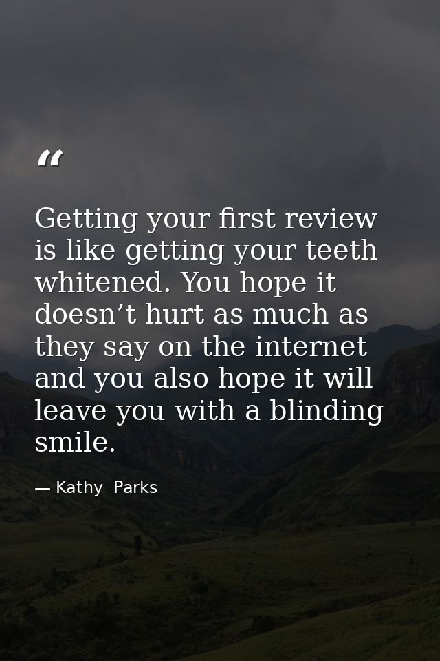 Getting your first review is like getting your teeth whitened. You hope it doesn’t hurt as much as they say on the inter — Kathy  Parks