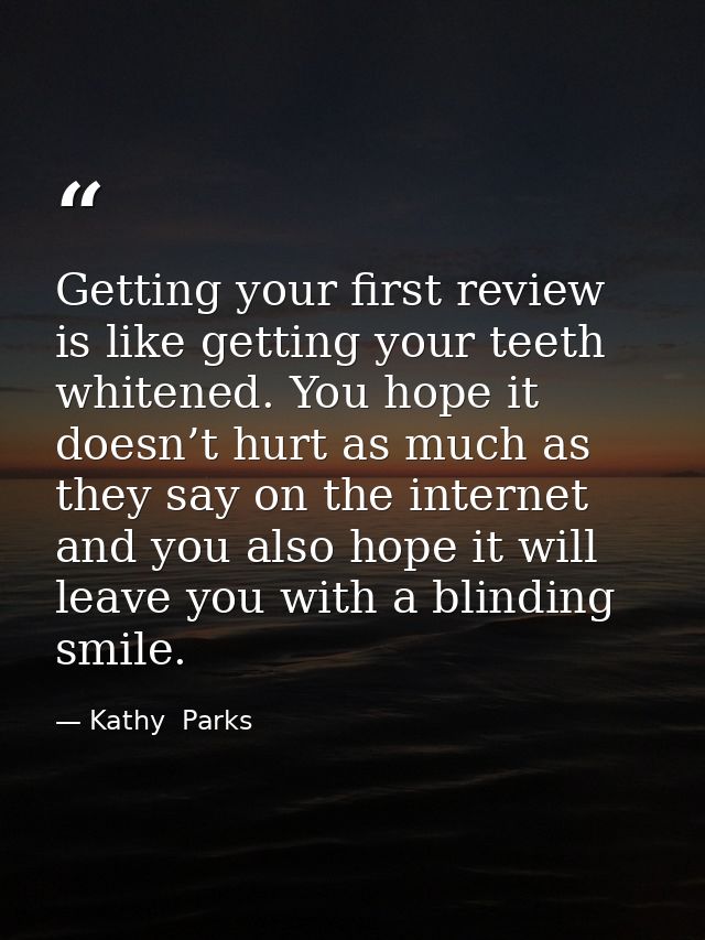 Getting your first review is like getting your teeth whitened. You hope it doesn’t hurt as much as they say on the inter — Kathy  Parks