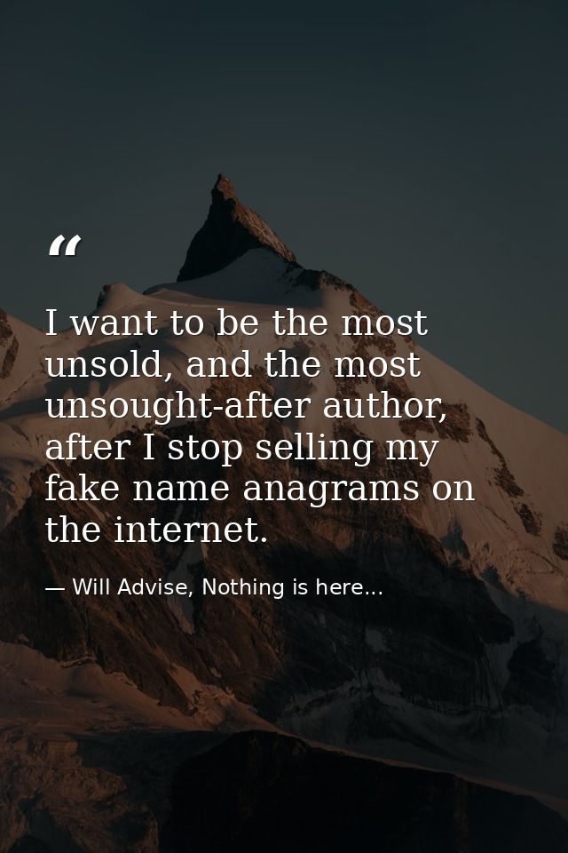 I want to be the most unsold, and the most unsought-after author, after I stop selling my fake name anagrams on the inte — Will Advise, Nothing is here...