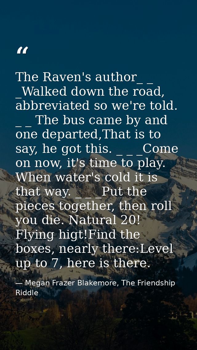 The Raven's author_ _ _Walked down the road, abbreviated so we're told. _ _ The bus came by and one departed,That is to  — Megan Frazer Blakemore, The Friendship Riddle