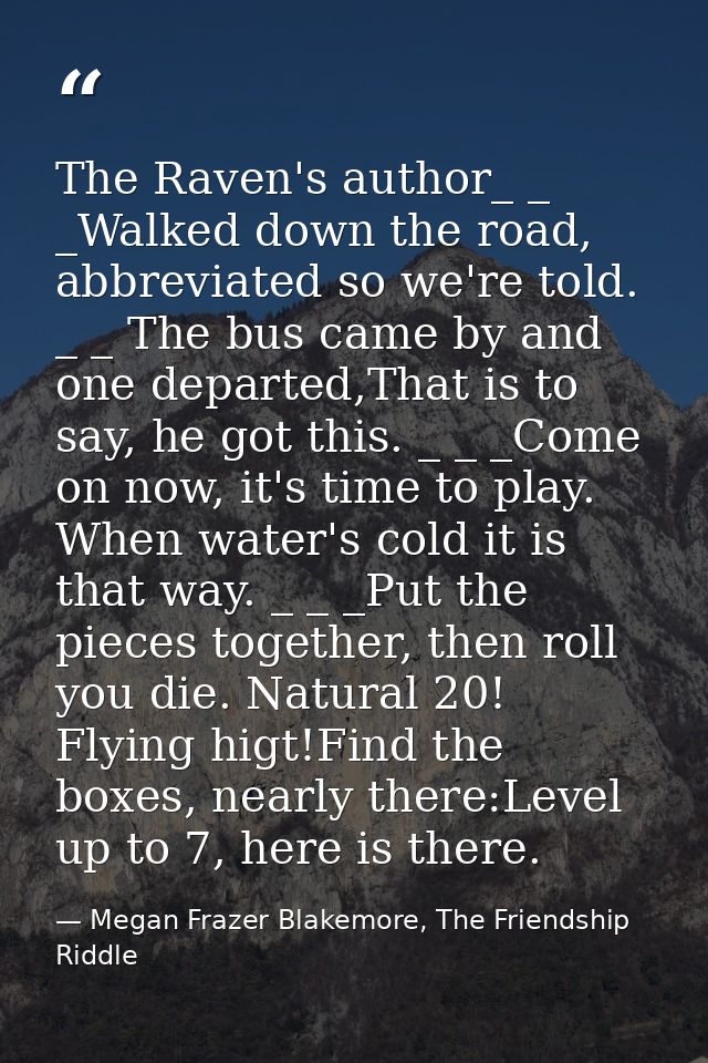 The Raven's author_ _ _Walked down the road, abbreviated so we're told. _ _ The bus came by and one departed,That is to  — Megan Frazer Blakemore, The Friendship Riddle